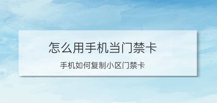 怎么用手机当门禁卡 手机如何复制小区门禁卡？